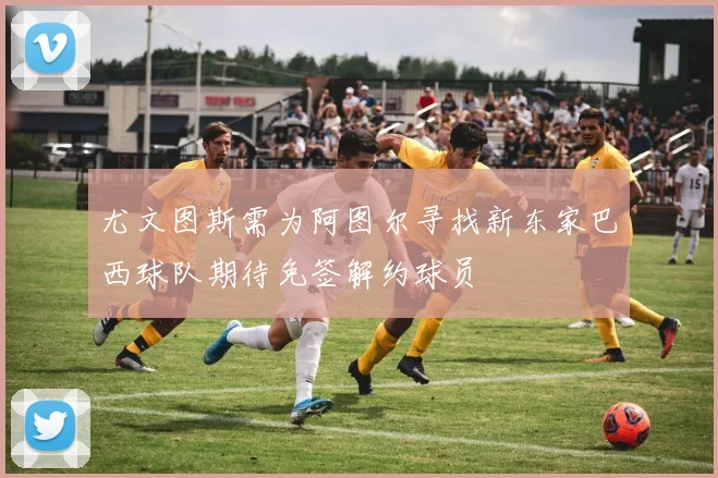 尤文图斯需为阿图尔寻找新东家巴西球队期待免签解约球员