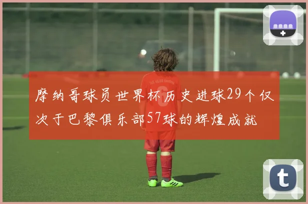 摩纳哥球员世界杯历史进球29个仅次于巴黎俱乐部57球的辉煌成就