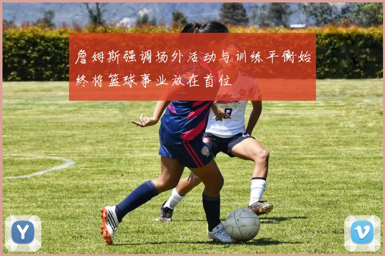 詹姆斯强调场外活动与训练平衡始终将篮球事业放在首位