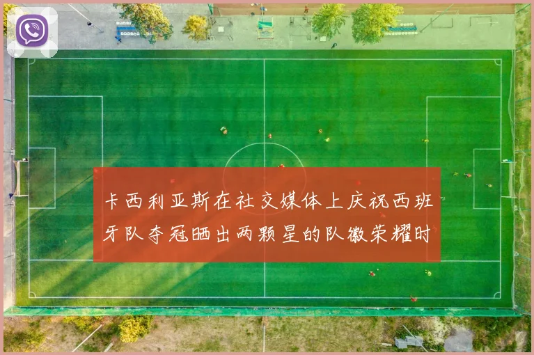 卡西利亚斯在社交媒体上庆祝西班牙队夺冠晒出两颗星的队徽荣耀时刻