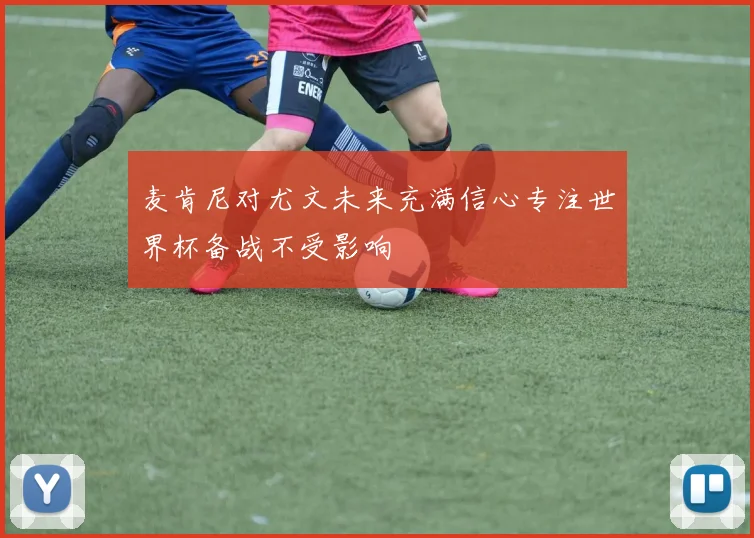 麦肯尼对尤文未来充满信心专注世界杯备战不受影响