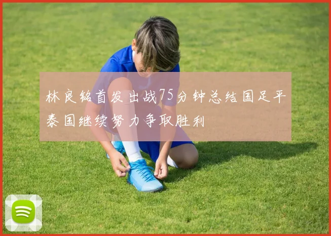 林良铭首发出战75分钟总结国足平泰国继续努力争取胜利