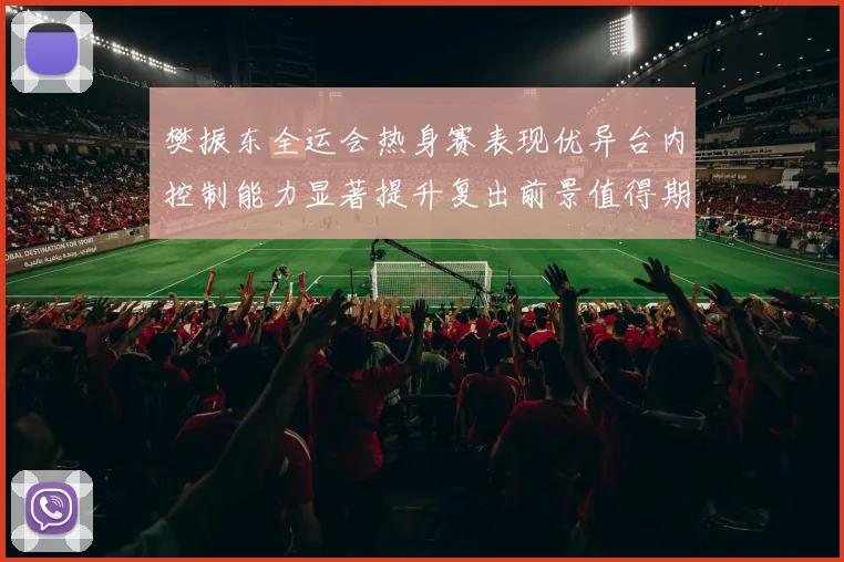 樊振东全运会热身赛表现优异台内控制能力显著提升复出前景值得期待