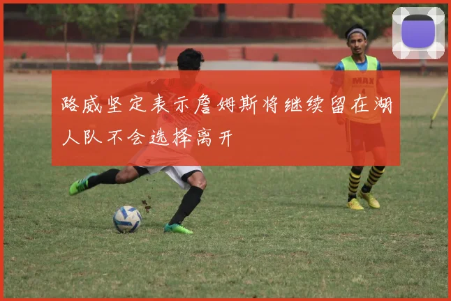 路威坚定表示詹姆斯将继续留在湖人队不会选择离开