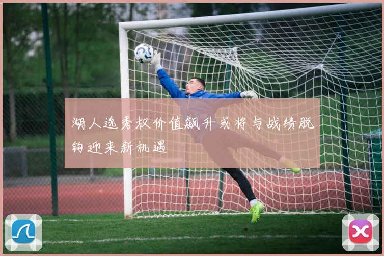 湖人选秀权价值飙升或将与战绩脱钩迎来新机遇