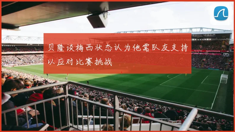贝隆谈梅西状态认为他需队友支持以应对比赛挑战