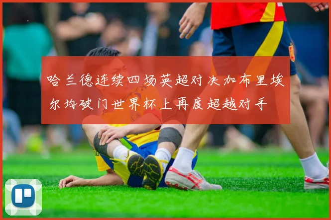 哈兰德连续四场英超对决加布里埃尔均破门世界杯上再度超越对手