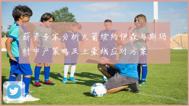 薪资专家分析火箭续约伊森与斯玛特中产策略及土豪线应对方案