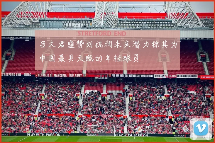 吕文君盛赞刘祝润未来潜力称其为中国最具天赋的年轻球员
