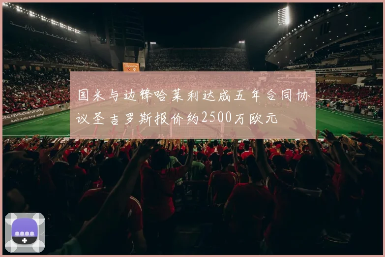 国米与边锋哈莱利达成五年合同协议圣吉罗斯报价约2500万欧元