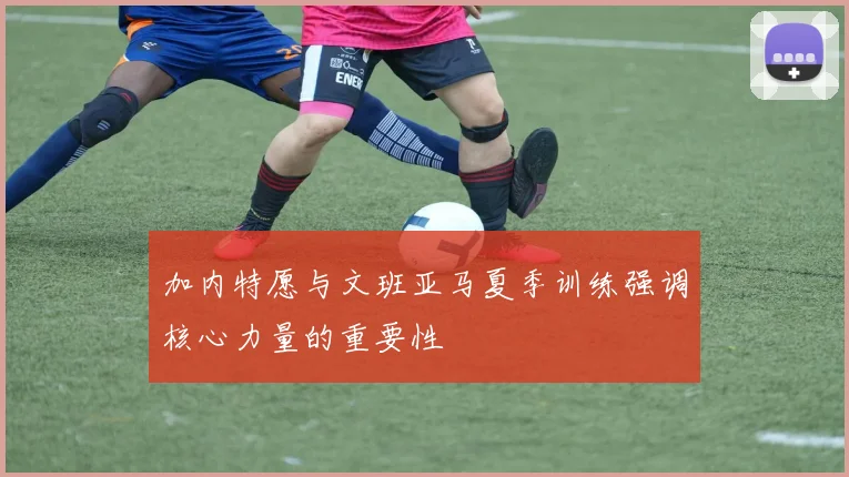 加内特愿与文班亚马夏季训练强调核心力量的重要性