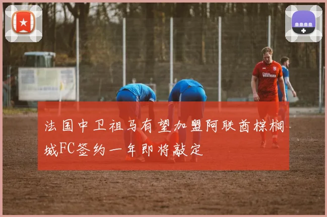 法国中卫祖马有望加盟阿联酋棕榈城FC签约一年即将敲定
