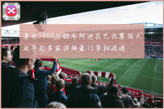 身价5000万的布阿迪在巴西赛场大放异彩多家顶级豪门争相追逐