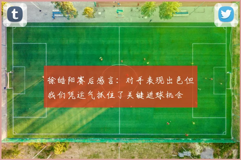 徐皓阳赛后感言：对手表现出色但我们凭运气抓住了关键进球机会