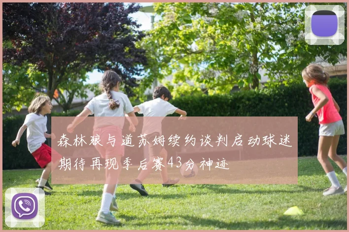 森林狼与道苏姆续约谈判启动球迷期待再现季后赛43分神迹