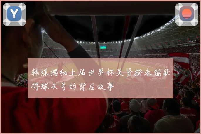 韩媒揭秘上届世界杯吴贤揆未能获得球衣号的背后故事