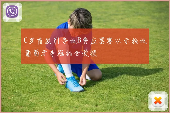 C罗首发引争议B费应罢赛以示抗议葡萄牙夺冠机会受损