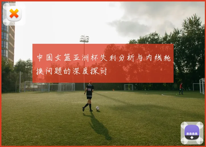 中国女篮亚洲杯失利分析与内线轮换问题的深度探讨