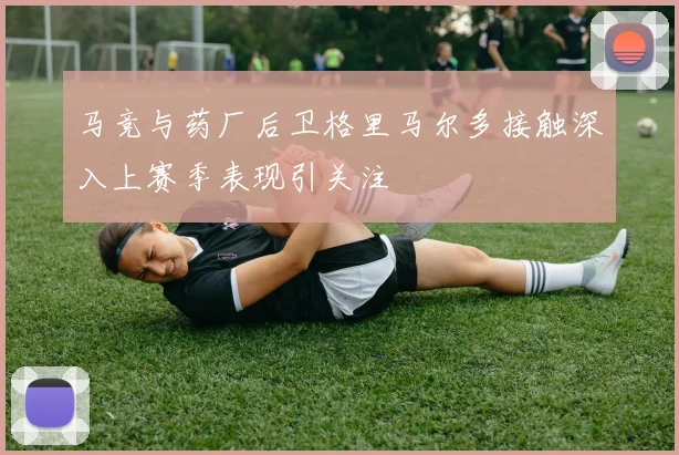 马竞与药厂后卫格里马尔多接触深入上赛季表现引关注