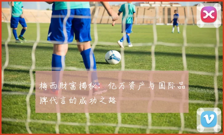 梅西财富揭秘：亿万资产与国际品牌代言的成功之路